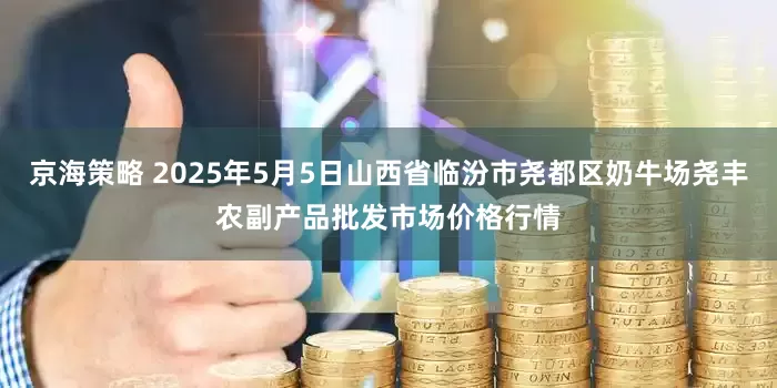 京海策略 2025年5月5日山西省临汾市尧都区奶牛场尧丰农副产品批发市场价格行情