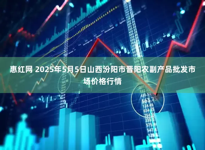 惠红网 2025年5月5日山西汾阳市晋阳农副产品批发市场价格行情