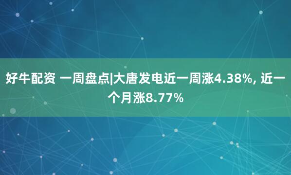 好牛配资 一周盘点|大唐发电近一周涨4.38%, 近一个月涨8.77%