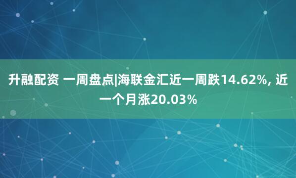 升融配资 一周盘点|海联金汇近一周跌14.62%, 近一个月涨20.03%