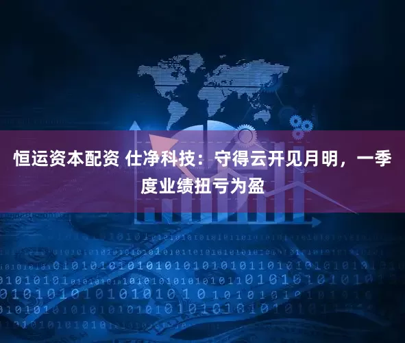 恒运资本配资 仕净科技：守得云开见月明，一季度业绩扭亏为盈