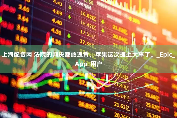 上海配资网 法院的判决都敢违背，苹果这次摊上大事了。_Epic_App_用户
