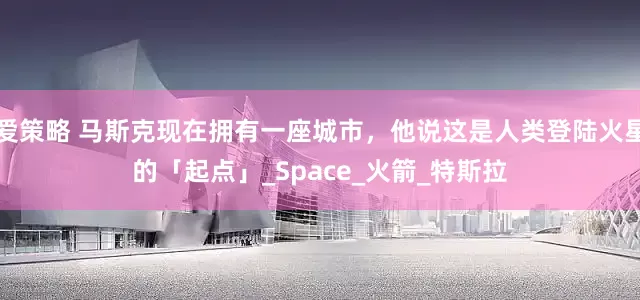 爱策略 马斯克现在拥有一座城市，他说这是人类登陆火星的「起点」_Space_火箭_特斯拉