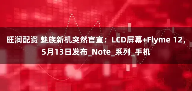 旺润配资 魅族新机突然官宣：LCD屏幕+Flyme 12，5月13日发布_Note_系列_手机