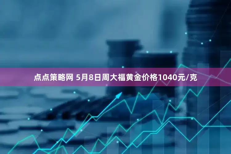 点点策略网 5月8日周大福黄金价格1040元/克