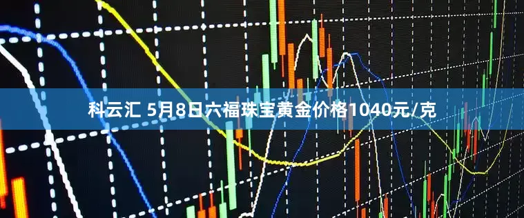 科云汇 5月8日六福珠宝黄金价格1040元/克