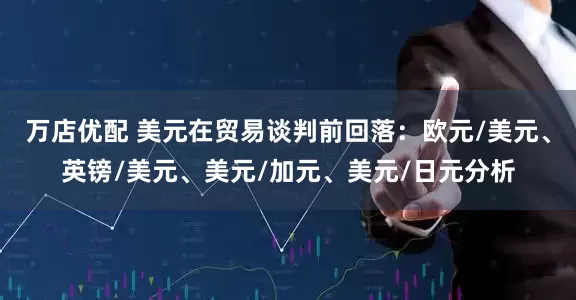 万店优配 美元在贸易谈判前回落：欧元/美元、英镑/美元、美元/加元、美元/日元分析