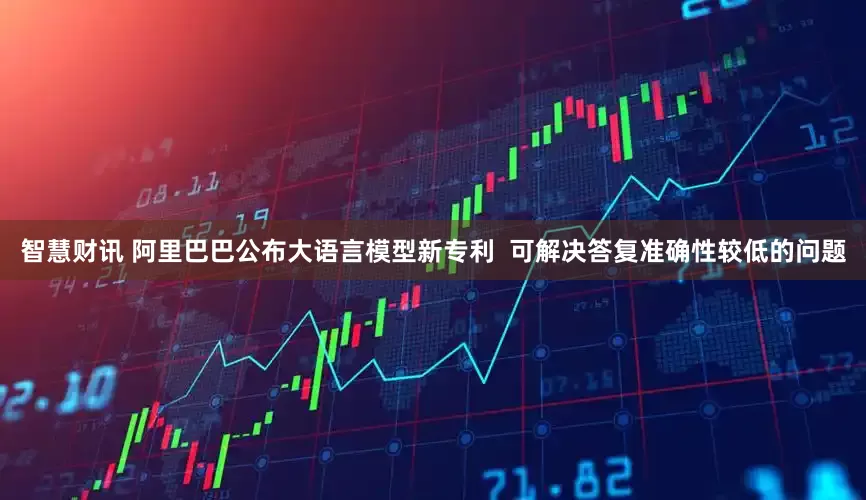 智慧财讯 阿里巴巴公布大语言模型新专利  可解决答复准确性较低的问题