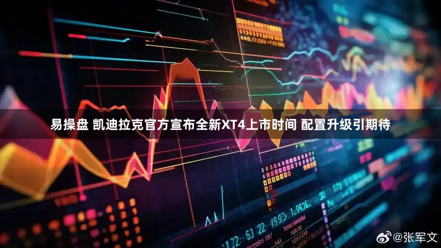易操盘 凯迪拉克官方宣布全新XT4上市时间 配置升级引期待