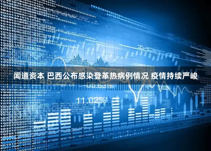 闻道资本 巴西公布感染登革热病例情况 疫情持续严峻