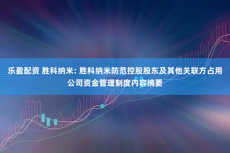 乐盈配资 胜科纳米: 胜科纳米防范控股股东及其他关联方占用公司资金管理制度内容摘要