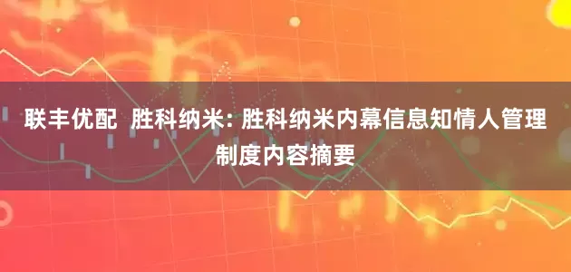 联丰优配  胜科纳米: 胜科纳米内幕信息知情人管理制度内容摘要