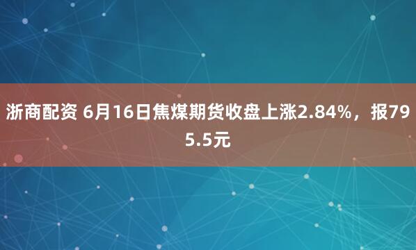 浙商配资 6月16日焦煤期货收盘上涨2.84%，报795.5元