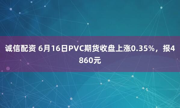 诚信配资 6月16日PVC期货收盘上涨0.35%，报4860元