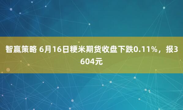 智赢策略 6月16日粳米期货收盘下跌0.11%，报3604元