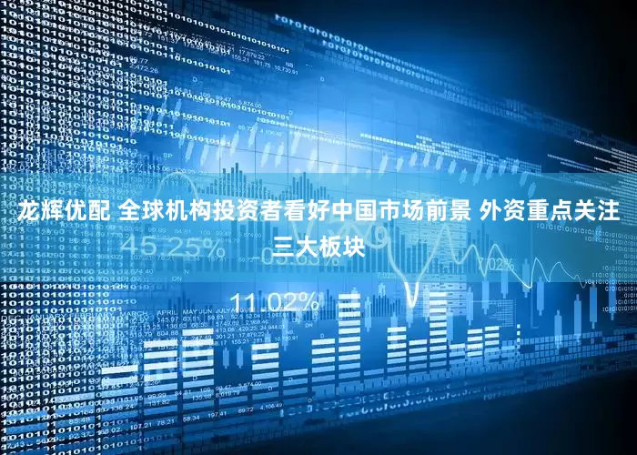 龙辉优配 全球机构投资者看好中国市场前景 外资重点关注三大板块