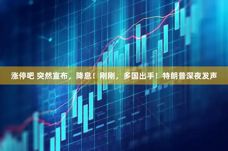 涨停吧 突然宣布，降息！刚刚，多国出手！特朗普深夜发声
