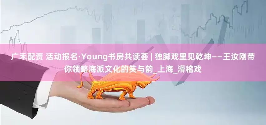 广禾配资 活动报名·Young书房共读荟 | 独脚戏里见乾坤——王汝刚带你领略海派文化的笑与韵_上海_滑稽戏