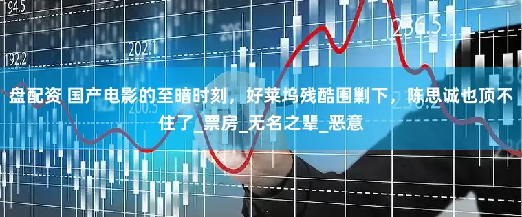 盘配资 国产电影的至暗时刻，好莱坞残酷围剿下，陈思诚也顶不住了_票房_无名之辈_恶意