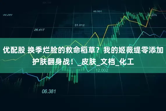 优配股 换季烂脸的救命稻草？我的姬薇缇零添加护肤翻身战！_皮肤_文档_化工