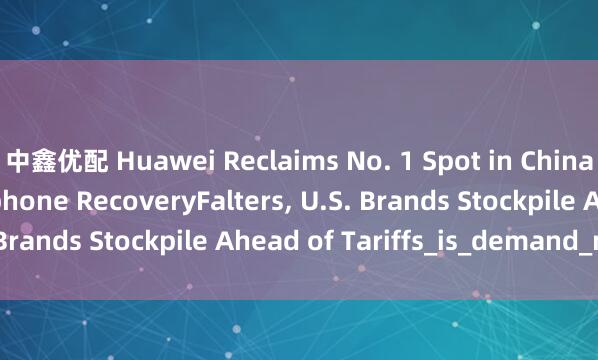 中鑫优配 Huawei Reclaims No. 1 Spot in China as Global Smartphone RecoveryFalters, U.S. Brands Stockpile Ahead of Tariffs_is_demand_new