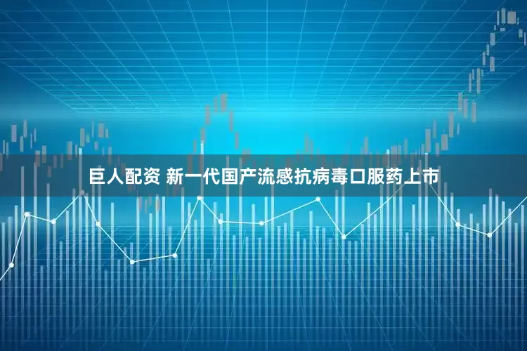 巨人配资 新一代国产流感抗病毒口服药上市