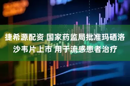 捷希源配资 国家药监局批准玛硒洛沙韦片上市 用于流感患者治疗