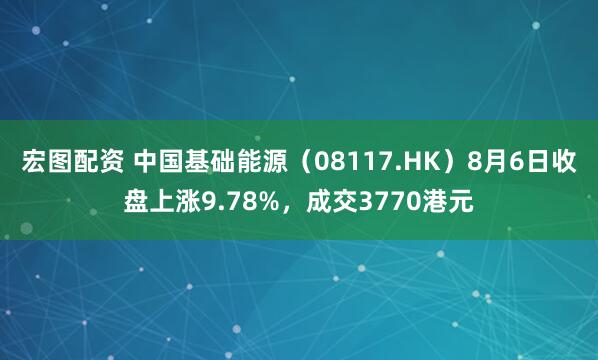 宏图配资 中国基础能源（08117.HK）8月6日收盘上涨9.78%，成交3770港元