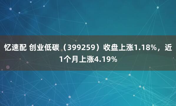 忆速配 创业低碳（399259）收盘上涨1.18%，近1个月上涨4.19%