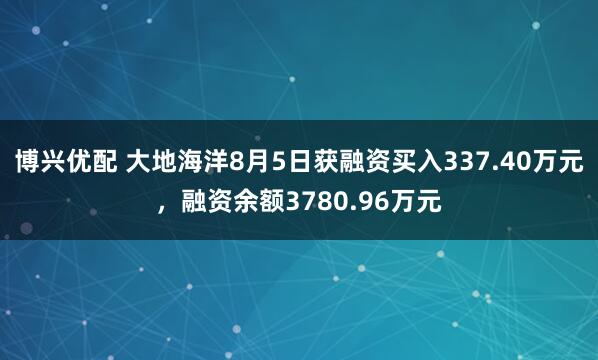 博兴优配 大地海洋8月5日获融资买入337.40万元，融资余额3780.96万元