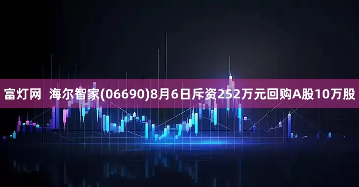 富灯网  海尔智家(06690)8月6日斥资252万元回购A股10万股