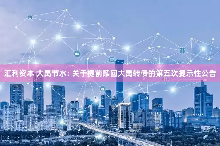 汇利资本 大禹节水: 关于提前赎回大禹转债的第五次提示性公告