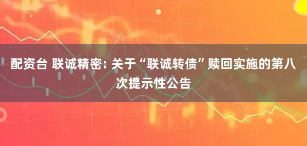 配资台 联诚精密: 关于“联诚转债”赎回实施的第八次提示性公告