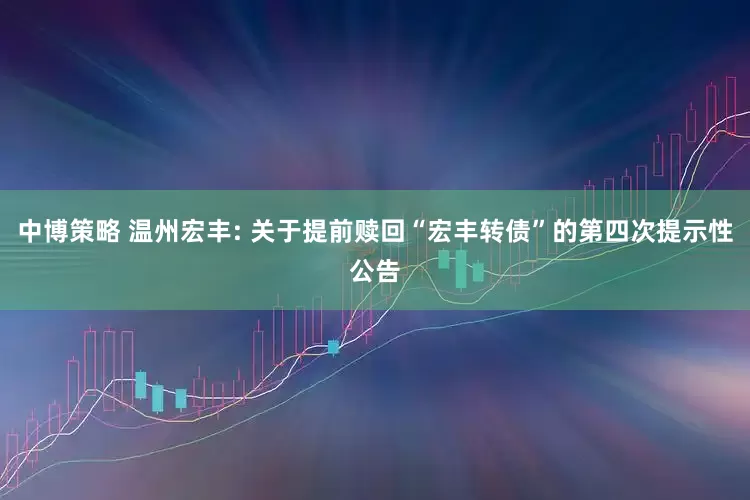 中博策略 温州宏丰: 关于提前赎回“宏丰转债”的第四次提示性公告