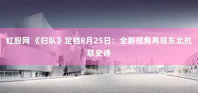 红股网 《归队》定档8月25日：全新视角再现东北抗联史诗
