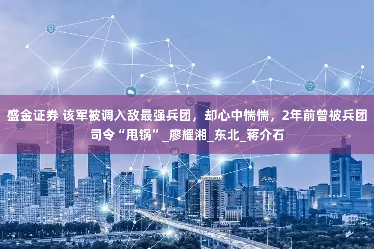 盛金证券 该军被调入敌最强兵团，却心中惴惴，2年前曾被兵团司令“甩锅”_廖耀湘_东北_蒋介石