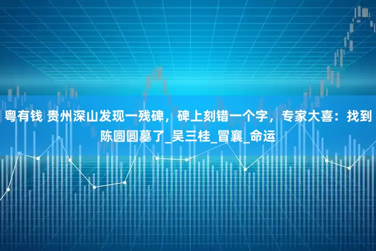 粤有钱 贵州深山发现一残碑，碑上刻错一个字，专家大喜：找到陈圆圆墓了_吴三桂_冒襄_命运