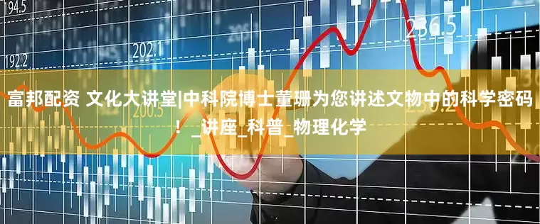 富邦配资 文化大讲堂|中科院博士董珊为您讲述文物中的科学密码！_讲座_科普_物理化学