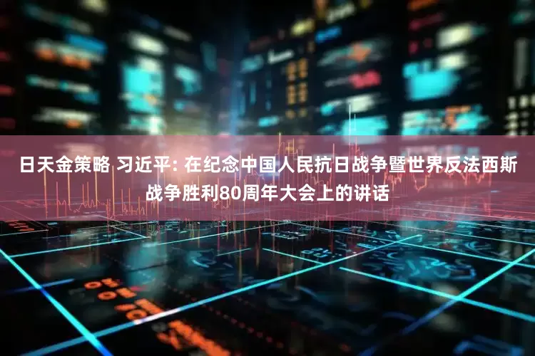 日天金策略 习近平: 在纪念中国人民抗日战争暨世界反法西斯战争胜利80周年大会上的讲话