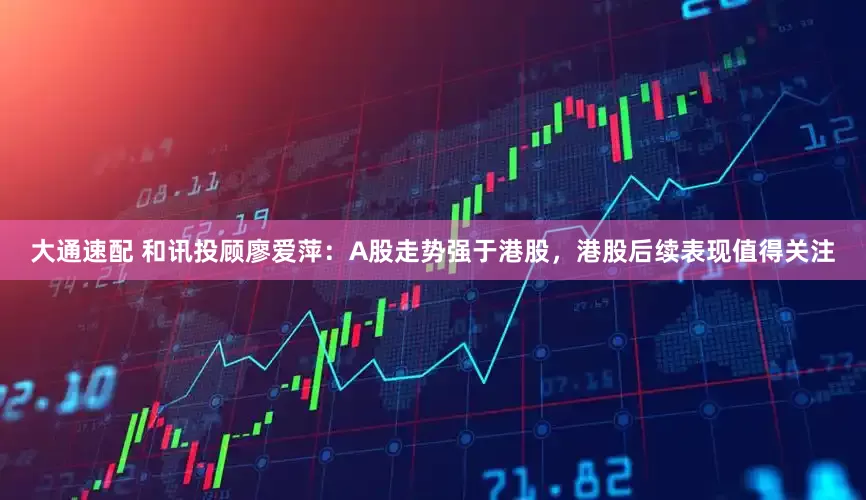 大通速配 和讯投顾廖爱萍：A股走势强于港股，港股后续表现值得关注