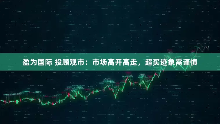 盈为国际 投顾观市：市场高开高走，超买迹象需谨慎