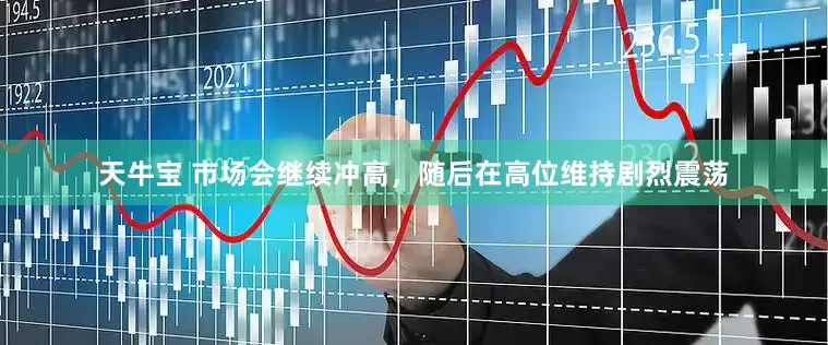 天牛宝 市场会继续冲高，随后在高位维持剧烈震荡