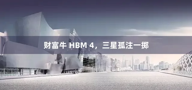 财富牛 HBM 4，三星孤注一掷