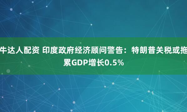 牛达人配资 印度政府经济顾问警告：特朗普关税或拖累GDP增长0.5%
