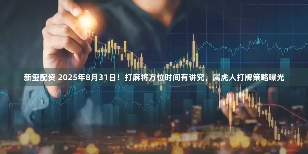 新玺配资 2025年8月31日！打麻将方位时间有讲究，属虎人打牌策略曝光