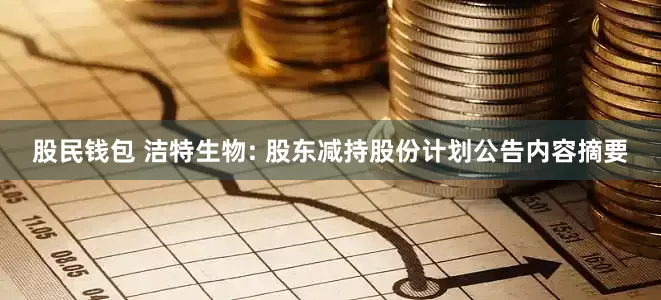 股民钱包 洁特生物: 股东减持股份计划公告内容摘要