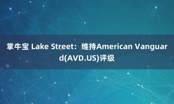 掌牛宝 Lake Street：维持American Vanguard(AVD.US)评级