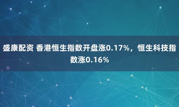盛康配资 香港恒生指数开盘涨0.17%，恒生科技指数涨0.16%