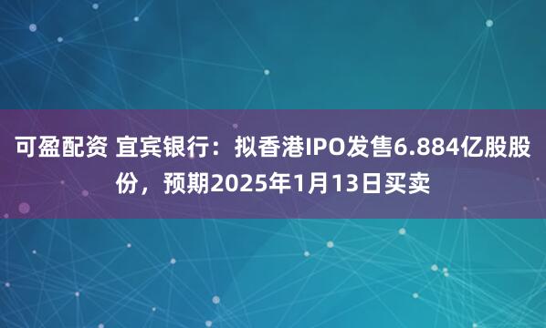 可盈配资 宜宾银行：拟香港IPO发售6.884亿股股份，预期2025年1月13日买卖