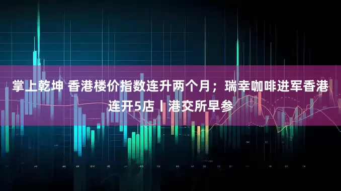 掌上乾坤 香港楼价指数连升两个月；瑞幸咖啡进军香港连开5店丨港交所早参